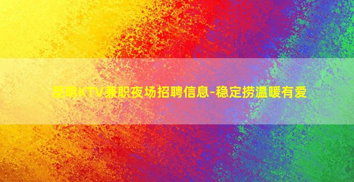 昆明KTV兼职夜场招聘信息-稳定捞温暖有爱