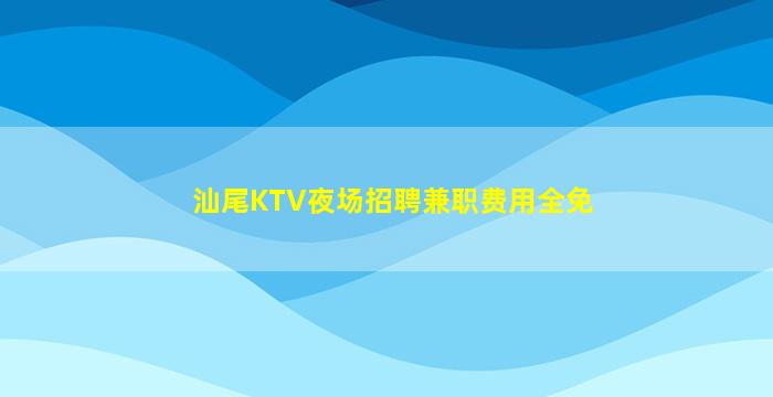 汕尾KTV夜场招聘兼职费用全免